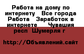 Работа на дому по интернету - Все города Работа » Заработок в интернете   . Чувашия респ.,Шумерля г.